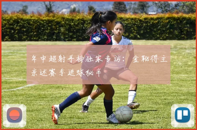 年中超射手榜独家专访：金靴得主亲述赛季进球秘辛
