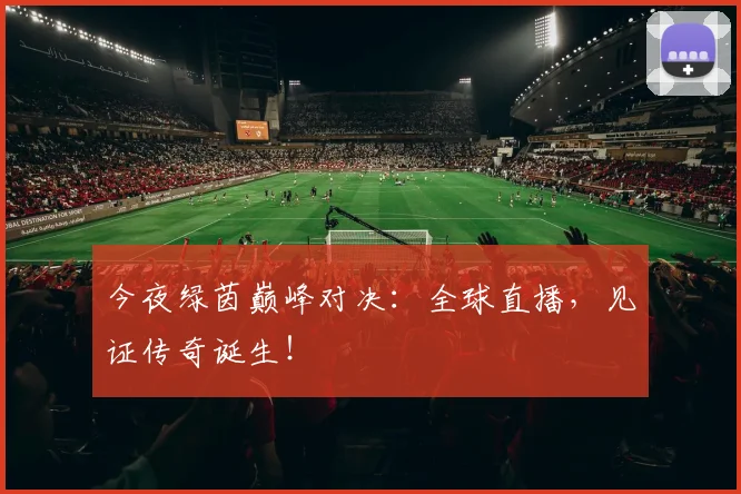 今夜绿茵巅峰对决：全球直播，见证传奇诞生！