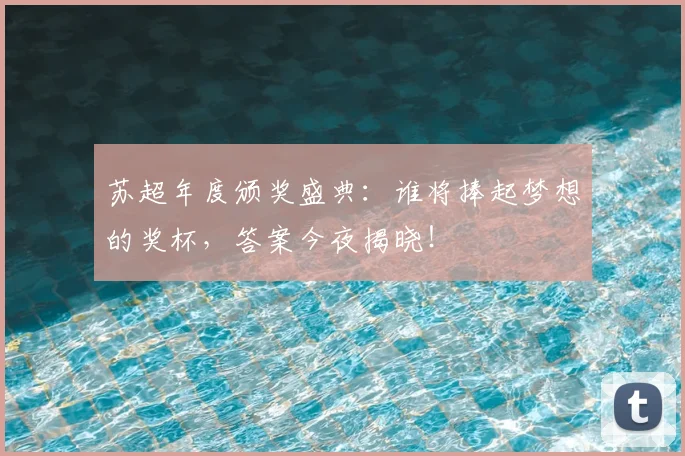 苏超年度颁奖盛典:谁将捧起梦想的奖杯,答案今夜揭晓!