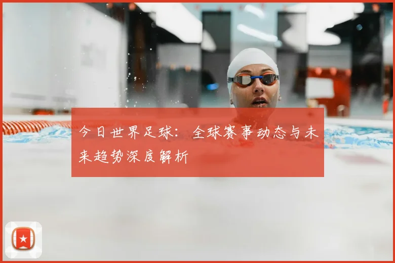 今日世界足球：全球赛事动态与未来趋势深度解析