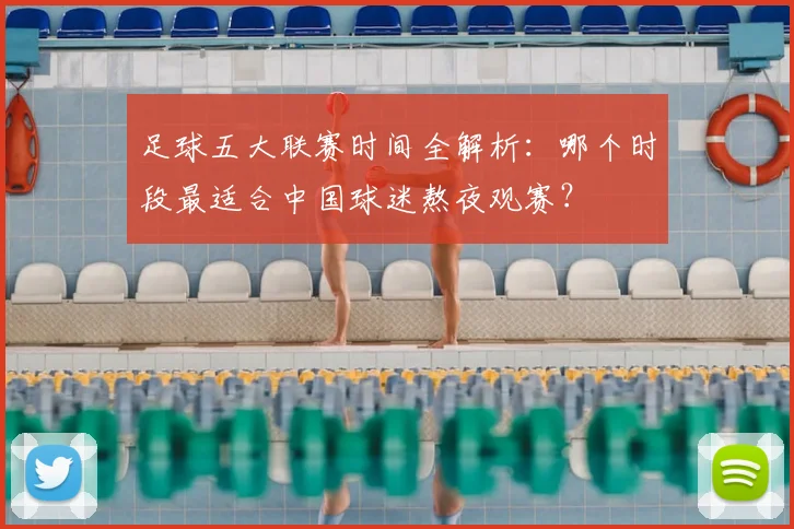 足球五大联赛时间全解析：哪个时段最适合中国球迷熬夜观赛？