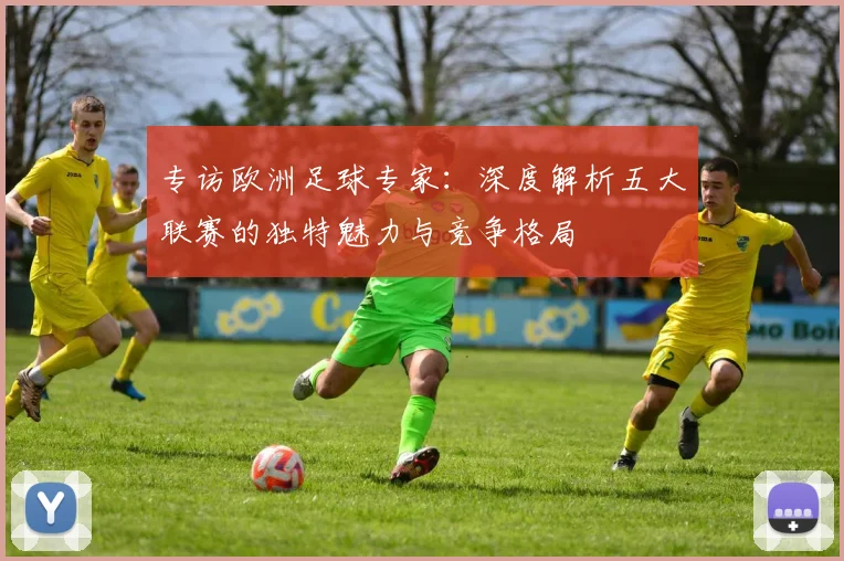 专访欧洲足球专家：深度解析五大联赛的独特魅力与竞争格局