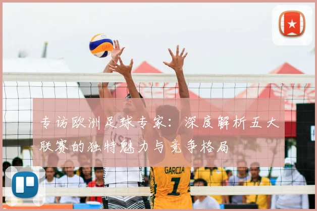 专访欧洲足球专家:深度解析五大联赛的独特魅力与竞争格局