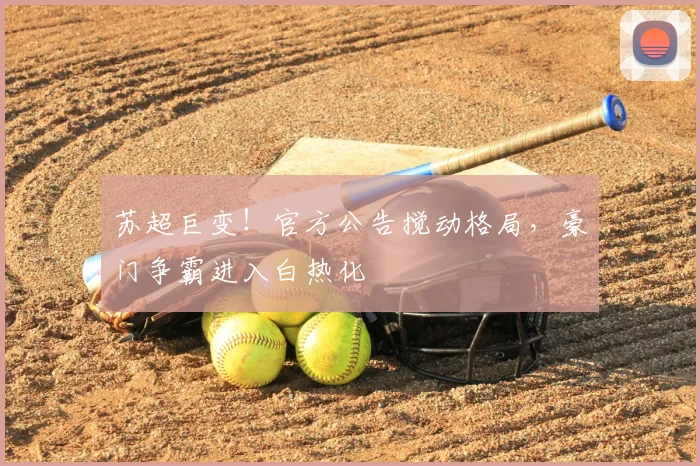 苏超巨变！官方公告搅动格局，豪门争霸进入白热化