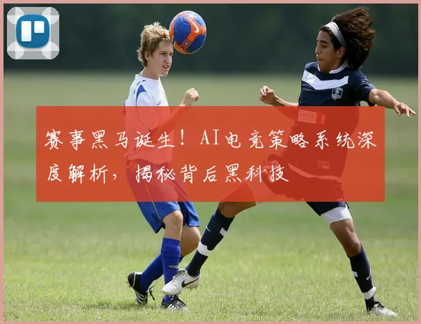 赛事黑马诞生！AI电竞策略系统深度解析，揭秘背后黑科技