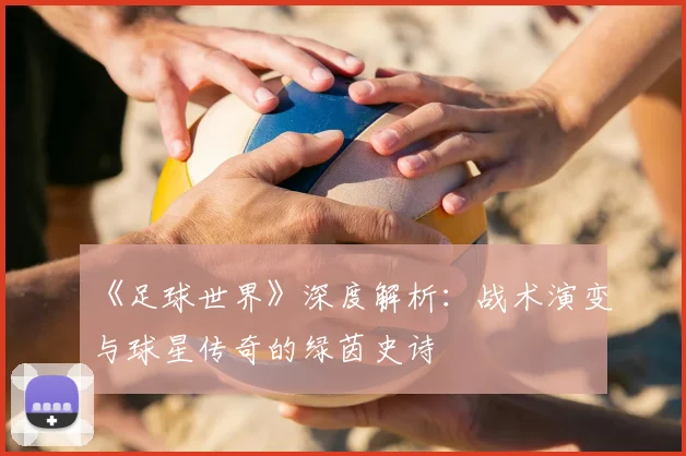 《足球世界》深度解析：战术演变与球星传奇的绿茵史诗
