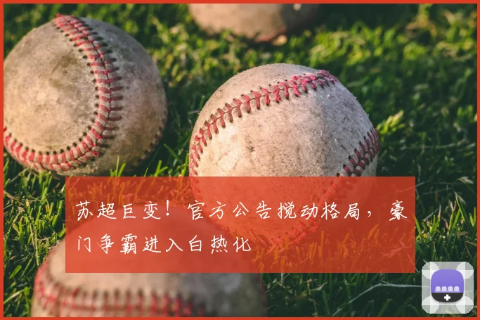 苏超巨变!官方公告搅动格局,豪门争霸进入白热化