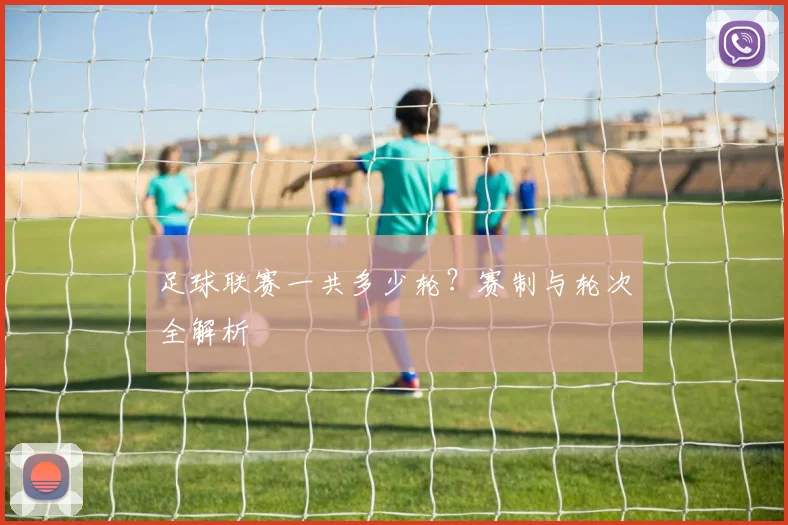 足球联赛一共多少轮?赛制与轮次全解析