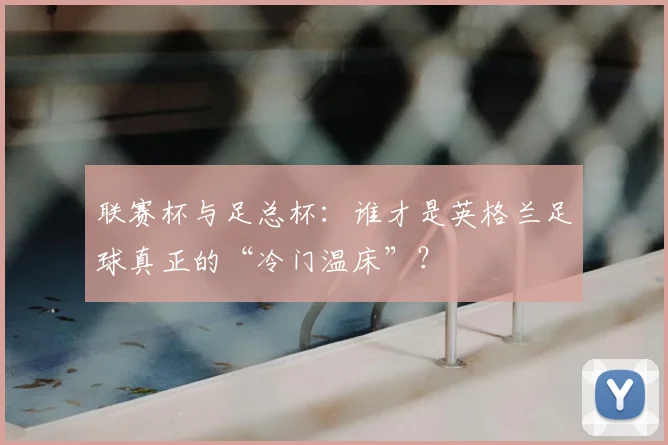 联赛杯与足总杯：谁才是英格兰足球真正的“冷门温床”？