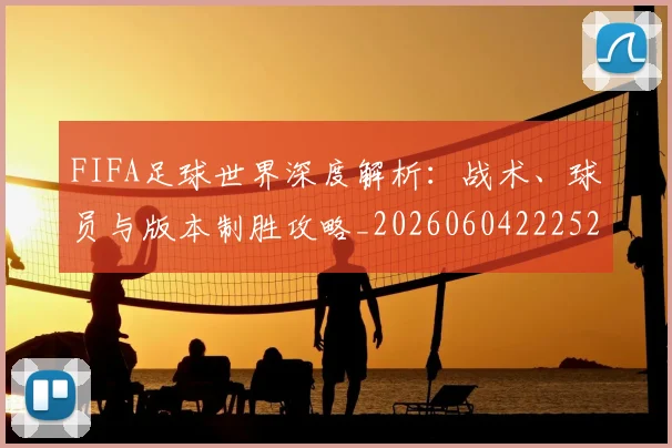 FIFA足球世界深度解析:战术、球员与版本制胜攻略_20260604222528