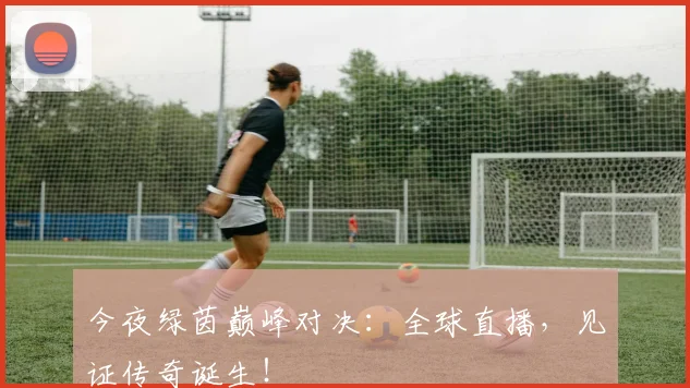 今夜绿茵巅峰对决：全球直播，见证传奇诞生！