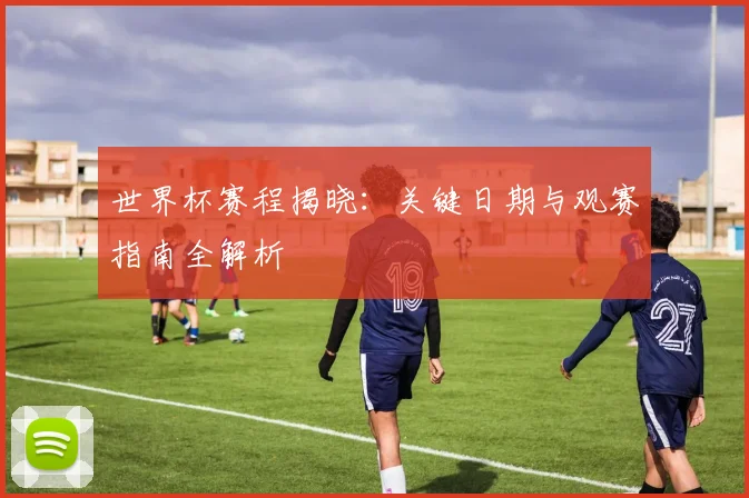 世界杯赛程揭晓：关键日期与观赛指南全解析