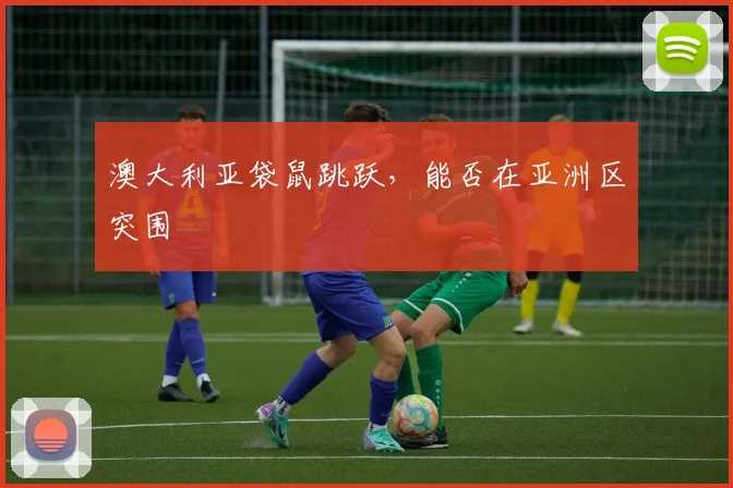 澳大利亚袋鼠跳跃,能否在亚洲区突围