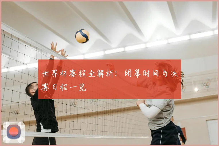 世界杯赛程全解析：闭幕时间与决赛日程一览
