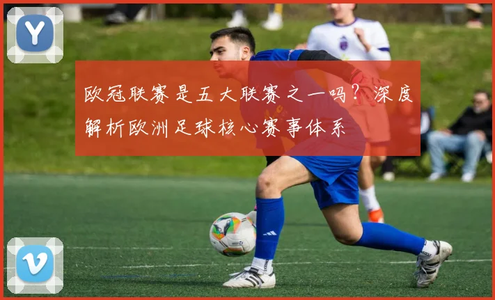 欧冠联赛是五大联赛之一吗？深度解析欧洲足球核心赛事体系