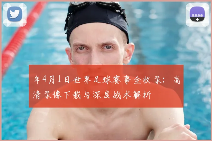 年4月1日世界足球赛事全收录:高清录像下载与深度战术解析