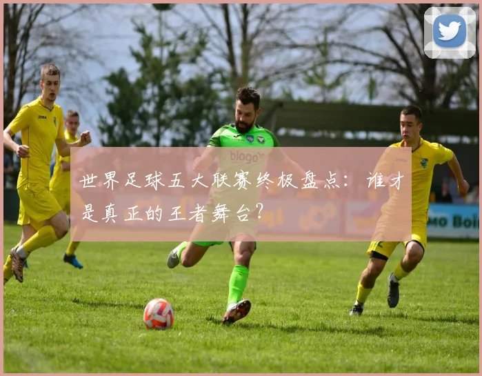 世界足球五大联赛终极盘点：谁才是真正的王者舞台？