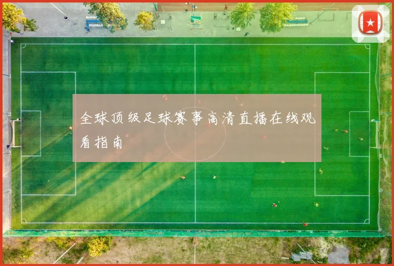 全球顶级足球赛事高清直播在线观看指南
