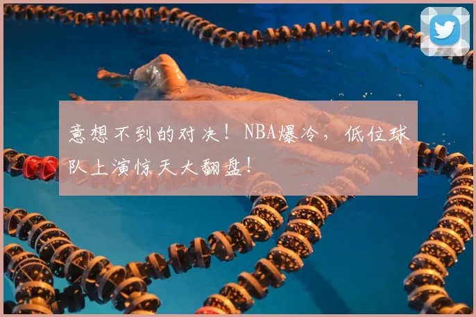 意想不到的对决!NBA爆冷,低位球队上演惊天大翻盘!