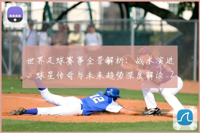 世界足球赛事全景解析：战术演进、球星传奇与未来趋势深度解读_20260610190155