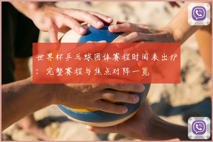 世界杯乒乓球团体赛程时间表出炉：完整赛程与焦点对阵一览