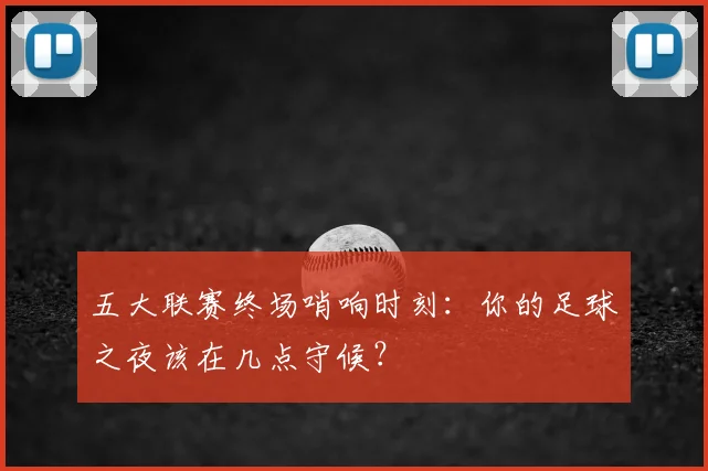 五大联赛终场哨响时刻:你的足球之夜该在几点守候?