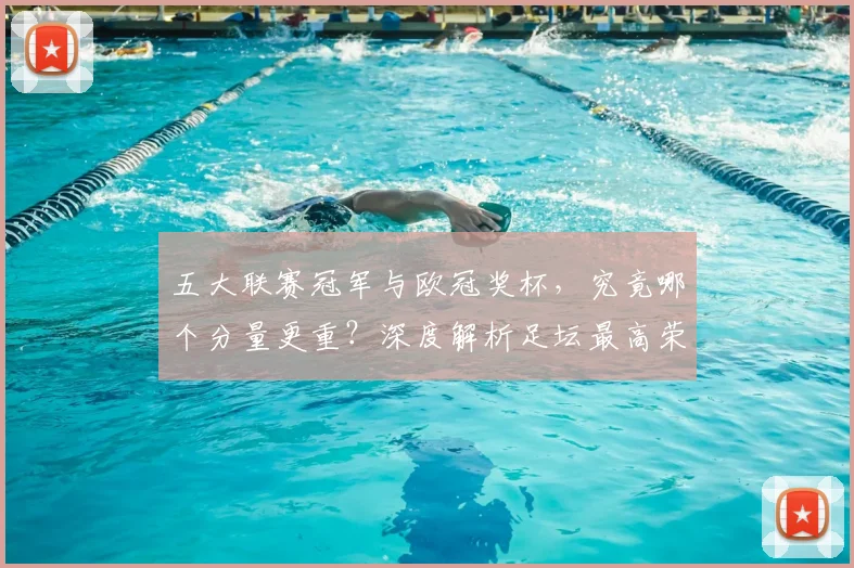 五大联赛冠军与欧冠奖杯，究竟哪个分量更重？深度解析足坛最高荣誉之争