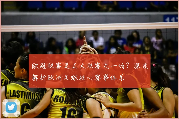 欧冠联赛是五大联赛之一吗?深度解析欧洲足球核心赛事体系