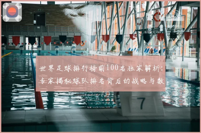 世界足球排行榜前100名独家解析:专家揭秘球队排名背后的战略与数据