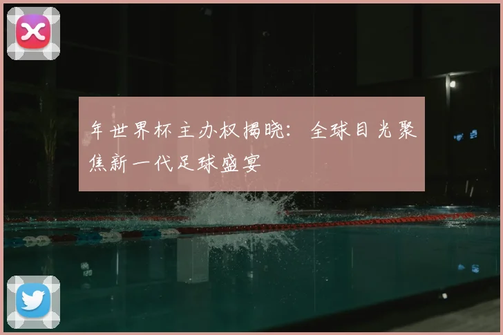 年世界杯主办权揭晓:全球目光聚焦新一代足球盛宴