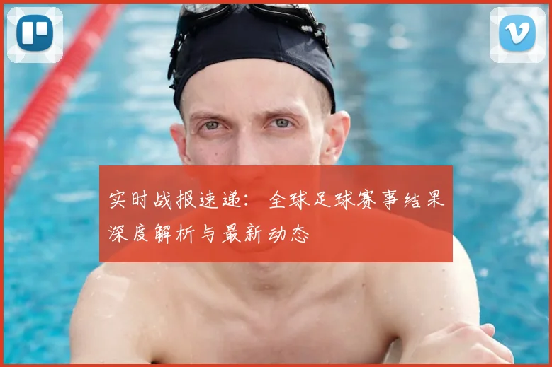 实时战报速递:全球足球赛事结果深度解析与最新动态