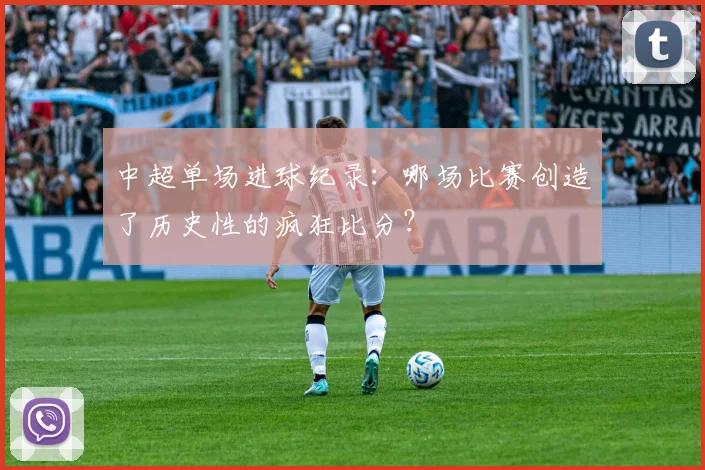 中超单场进球纪录:哪场比赛创造了历史性的疯狂比分?