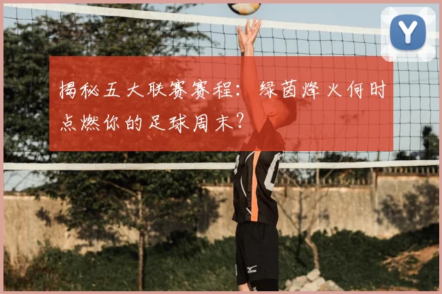 揭秘五大联赛赛程：绿茵烽火何时点燃你的足球周末？
