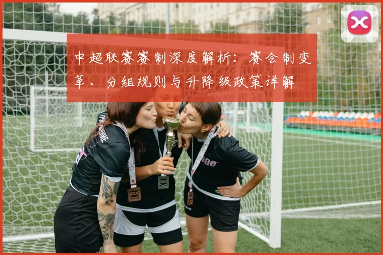 中超联赛赛制深度解析:赛会制变革、分组规则与升降级政策详解