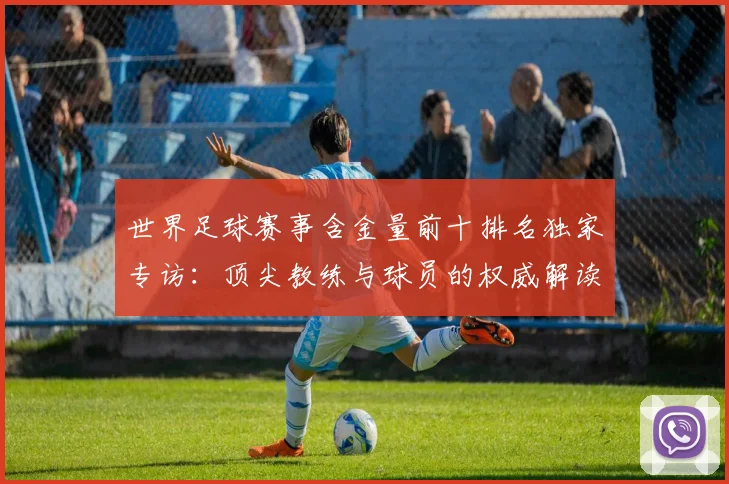 世界足球赛事含金量前十排名独家专访：顶尖教练与球员的权威解读