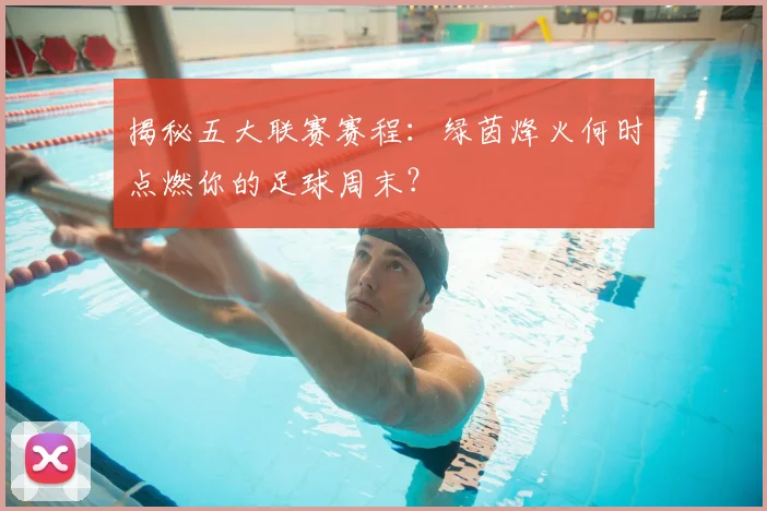 揭秘五大联赛赛程：绿茵烽火何时点燃你的足球周末？