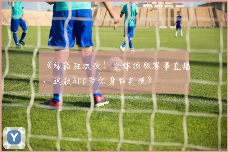 《绿茵狂欢夜！全球顶级赛事直播，这款App带你身临其境》