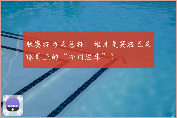 联赛杯与足总杯:谁才是英格兰足球真正的“冷门温床”?