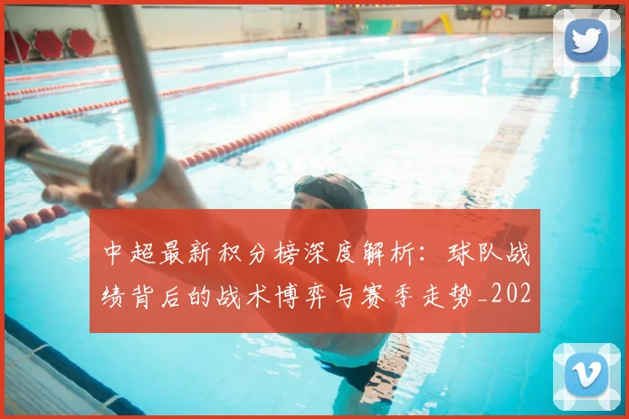 中超最新积分榜深度解析：球队战绩背后的战术博弈与赛季走势_20260610190413