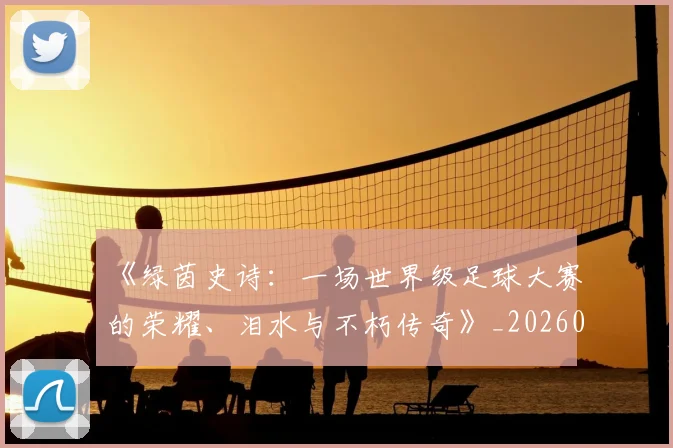 《绿茵史诗：一场世界级足球大赛的荣耀、泪水与不朽传奇》_20260608195102