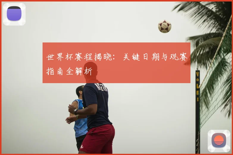 世界杯赛程揭晓:关键日期与观赛指南全解析