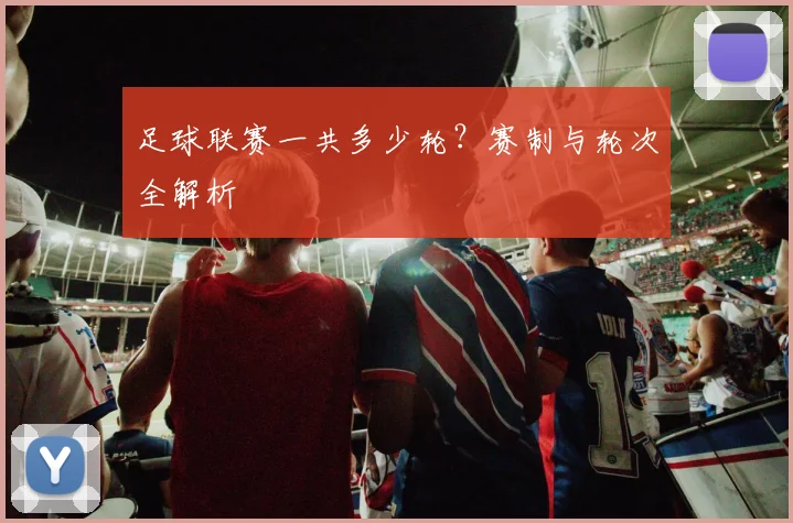 足球联赛一共多少轮?赛制与轮次全解析